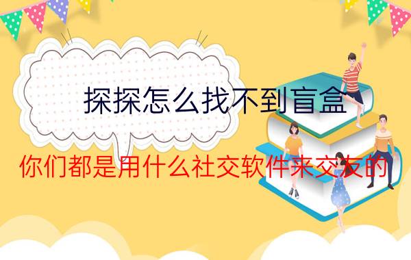 探探怎么找不到盲盒 你们都是用什么社交软件来交友的？